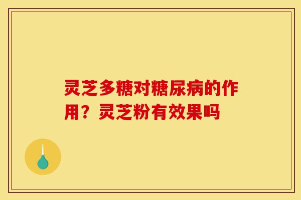 灵芝多糖对糖尿病的作用?灵芝粉有效果吗-第1张图片-灵芝之家 灵芝多糖对糖尿病的作用?灵芝粉有效果吗-第1张图片-灵芝之家