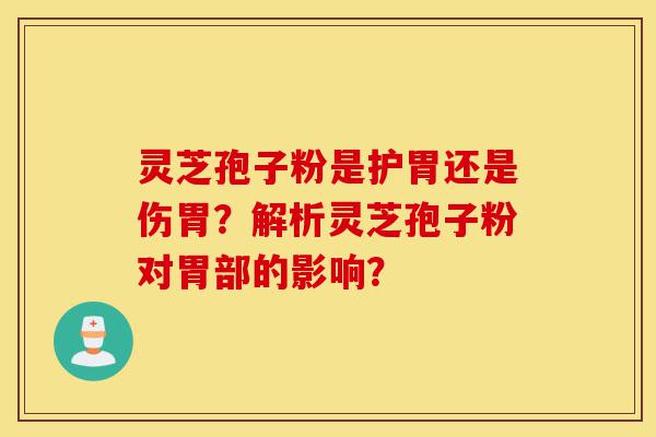 灵芝孢子粉是护胃还是伤胃？解析灵芝孢子粉对胃部的影响？-第1张图片-灵芝之家