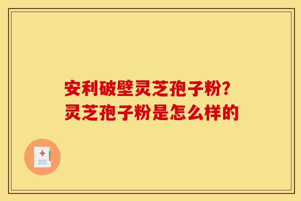 安利破壁灵芝孢子粉?灵芝孢子粉是怎么样的-第1张图片-灵芝之家 安利破壁灵芝孢子粉?灵芝孢子粉是怎么样的-第1张图片-灵芝之家