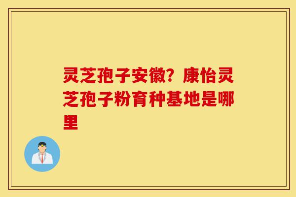 灵芝孢子安徽?康怡灵芝孢子粉育种基地是哪里-第1张图片-灵芝之家 灵芝孢子安徽?康怡灵芝孢子粉育种基地是哪里-第1张图片-灵芝之家