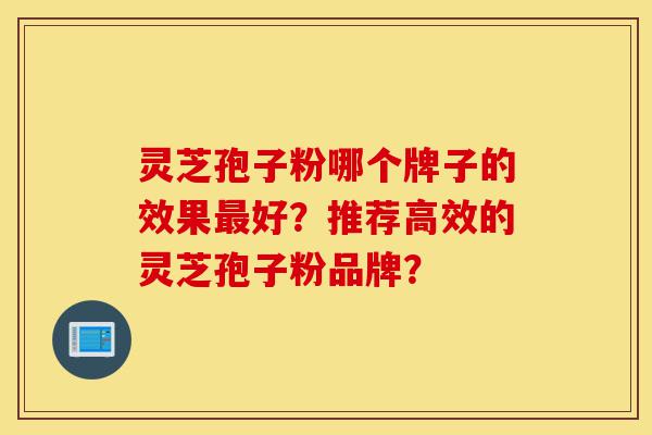 灵芝孢子粉哪个牌子的效果最好?推荐高效的灵芝孢子粉品牌?-第1张图片-灵芝之家 灵芝孢子粉哪个牌子的效果最好?推荐高效的灵芝孢子粉品牌?-第1张图片-灵芝之家