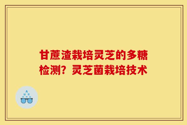 甘蔗渣栽培灵芝的多糖检测?灵芝菌栽培技术-第1张图片-灵芝之家 甘蔗渣栽培灵芝的多糖检测?灵芝菌栽培技术-第1张图片-灵芝之家