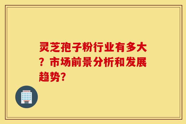 灵芝孢子粉行业有多大?市场前景分析和发展趋势?-第1张图片-灵芝之家 灵芝孢子粉行业有多大?市场前景分析和发展趋势?-第1张图片-灵芝之家