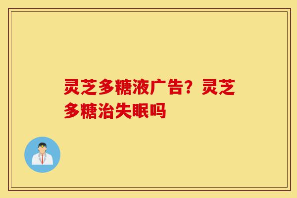 灵芝多糖液广告?灵芝多糖治失眠吗-第1张图片-灵芝之家 灵芝多糖液广告?灵芝多糖治失眠吗-第1张图片-灵芝之家