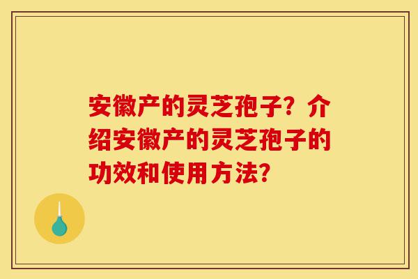 安徽产的灵芝孢子?介绍安徽产的灵芝孢子的功效和使用方法?-第1张图片-灵芝之家 安徽产的灵芝孢子?介绍安徽产的灵芝孢子的功效和使用方法?-第1张图片-灵芝之家