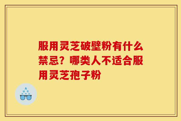 服用灵芝破壁粉有什么禁忌?哪类人不适合服用灵芝孢子粉-第1张图片-灵芝之家 服用灵芝破壁粉有什么禁忌?哪类人不适合服用灵芝孢子粉-第1张图片-灵芝之家