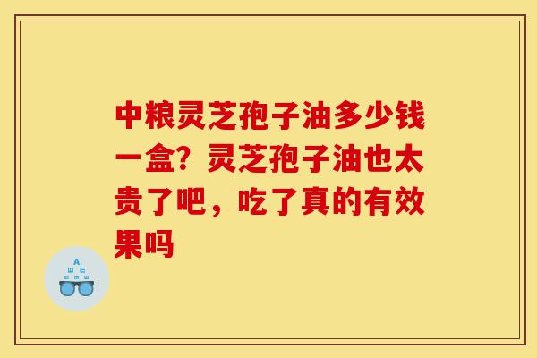 中粮灵芝孢子油多少钱一盒?灵芝孢子油也太贵了吧,吃了真的有效果吗-第1张图片-灵芝之家 中粮灵芝孢子油多少钱一盒?灵芝孢子油也太贵了吧,吃了真的有效果吗-第1张图片-灵芝之家
