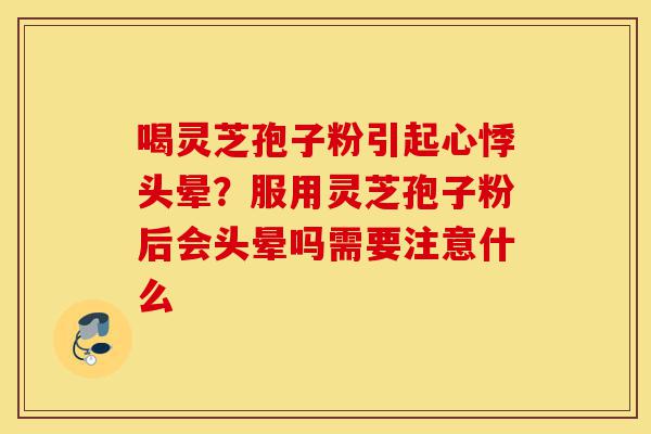 喝灵芝孢子粉引起心悸头晕?服用灵芝孢子粉后会头晕吗需要注意什么-第1张图片-灵芝之家 喝灵芝孢子粉引起心悸头晕?服用灵芝孢子粉后会头晕吗需要注意什么-第1张图片-灵芝之家
