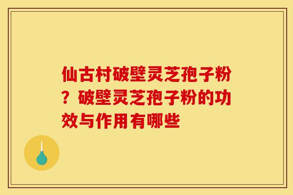 仙古村破壁灵芝孢子粉?破壁灵芝孢子粉的功效与作用有哪些-第1张图片-灵芝之家 仙古村破壁灵芝孢子粉?破壁灵芝孢子粉的功效与作用有哪些-第1张图片-灵芝之家
