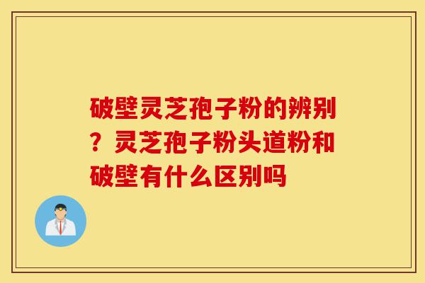 破壁灵芝孢子粉的辨别?灵芝孢子粉头道粉和破壁有什么区别吗-第1张图片-灵芝之家 破壁灵芝孢子粉的辨别?灵芝孢子粉头道粉和破壁有什么区别吗-第1张图片-灵芝之家