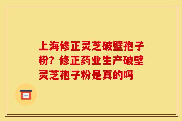 上海修正灵芝破壁孢子粉?修正药业生产破壁灵芝孢子粉是真的吗-第1张图片-灵芝之家 上海修正灵芝破壁孢子粉?修正药业生产破壁灵芝孢子粉是真的吗-第1张图片-灵芝之家