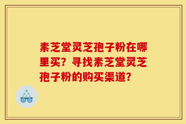 素芝堂灵芝孢子粉在哪里买?寻找素芝堂灵芝孢子粉的购买渠道?-第1张图片-灵芝之家 素芝堂灵芝孢子粉在哪里买?寻找素芝堂灵芝孢子粉的购买渠道?-第1张图片-灵芝之家