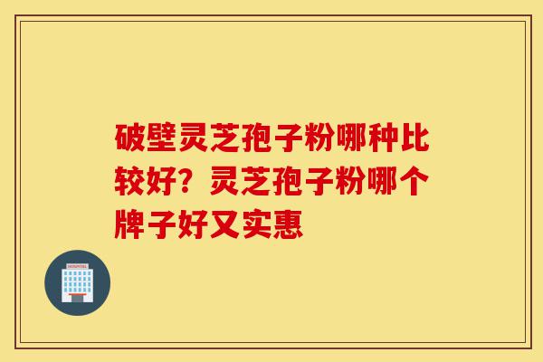 破壁灵芝孢子粉哪种比较好?灵芝孢子粉哪个牌子好又实惠-第1张图片-灵芝之家 破壁灵芝孢子粉哪种比较好?灵芝孢子粉哪个牌子好又实惠-第1张图片-灵芝之家