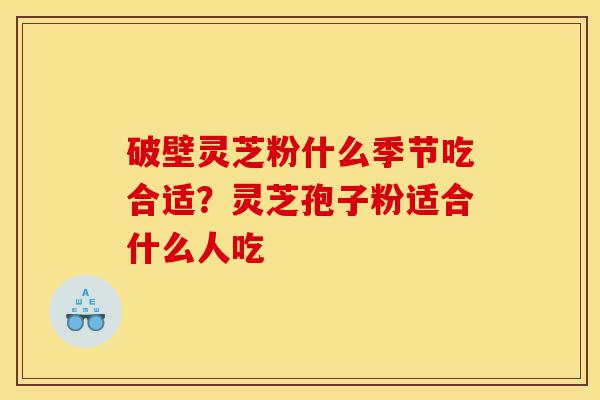 破壁灵芝粉什么季节吃合适?灵芝孢子粉适合什么人吃-第1张图片-灵芝之家 破壁灵芝粉什么季节吃合适?灵芝孢子粉适合什么人吃-第1张图片-灵芝之家