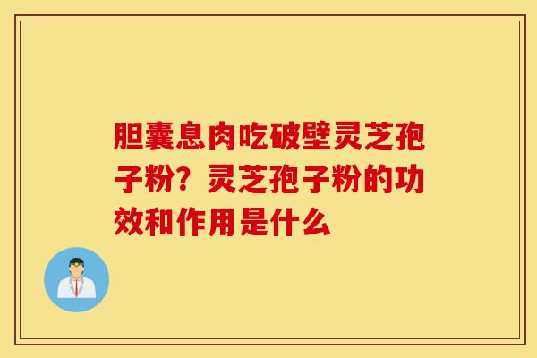 胆囊息肉吃破壁灵芝孢子粉？灵芝孢子粉的功效和作用是什么-第1张图片-灵芝之家
