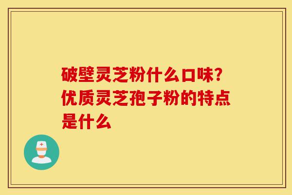 破壁灵芝粉什么口味？优质灵芝孢子粉的特点是什么-第1张图片-灵芝之家