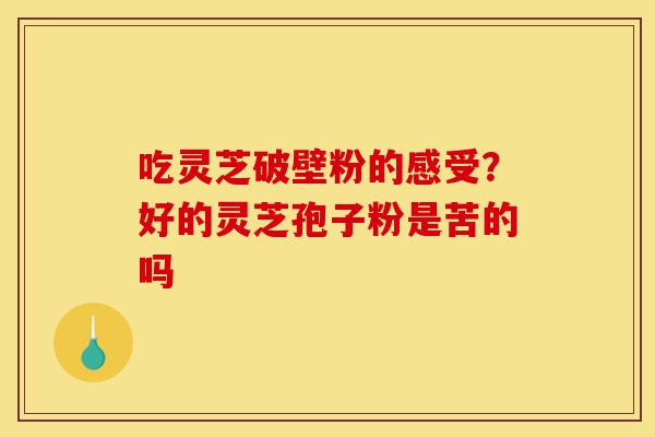 吃灵芝破壁粉的感受?好的灵芝孢子粉是苦的吗-第1张图片-灵芝之家 吃灵芝破壁粉的感受?好的灵芝孢子粉是苦的吗-第1张图片-灵芝之家