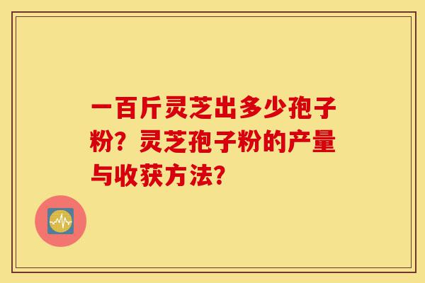 一百斤灵芝出多少孢子粉?灵芝孢子粉的产量与收获方法?-第1张图片-灵芝之家 一百斤灵芝出多少孢子粉?灵芝孢子粉的产量与收获方法?-第1张图片-灵芝之家