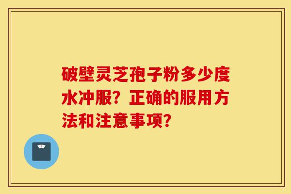 破壁灵芝孢子粉多少度水冲服？正确的服用方法和注意事项？-第1张图片-灵芝之家