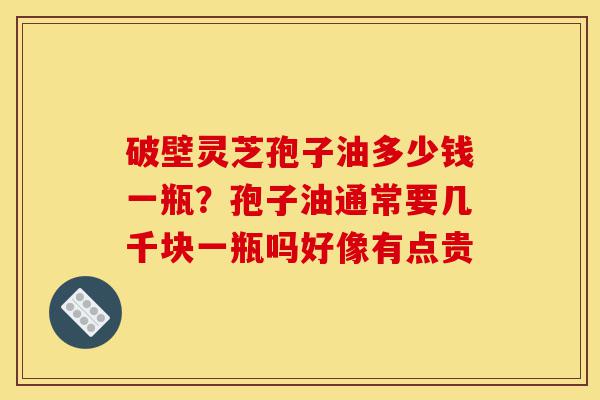 破壁灵芝孢子油多少钱一瓶?孢子油通常要几千块一瓶吗好像有点贵-第1张图片-灵芝之家 破壁灵芝孢子油多少钱一瓶?孢子油通常要几千块一瓶吗好像有点贵-第1张图片-灵芝之家