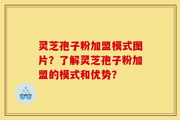 灵芝孢子粉加盟模式图片？了解灵芝孢子粉加盟的模式和优势？-第1张图片-灵芝之家