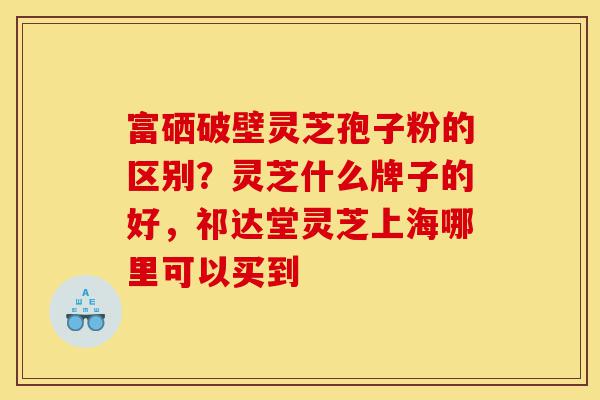 富硒破壁灵芝孢子粉的区别?灵芝什么牌子的好,祁达堂灵芝上海哪里可以买到-第1张图片-灵芝之家 富硒破壁灵芝孢子粉的区别?灵芝什么牌子的好,祁达堂灵芝上海哪里可以买到-第1张图片-灵芝之家
