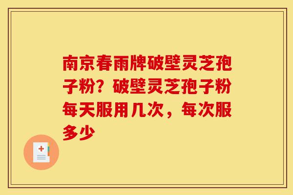 南京春雨牌破壁灵芝孢子粉?破壁灵芝孢子粉每天服用几次,每次服多少-第1张图片-灵芝之家 南京春雨牌破壁灵芝孢子粉?破壁灵芝孢子粉每天服用几次,每次服多少-第1张图片-灵芝之家