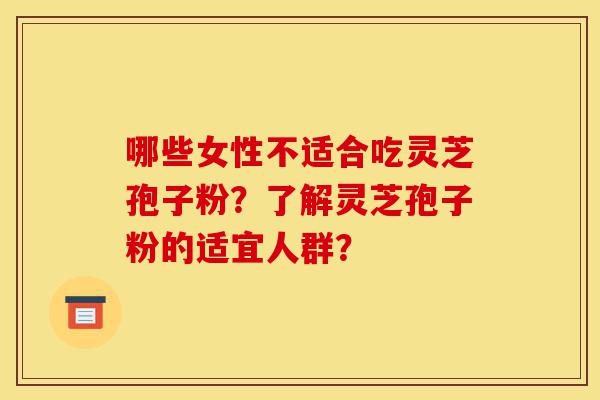 哪些女性不适合吃灵芝孢子粉？了解灵芝孢子粉的适宜人群？-第1张图片-灵芝之家