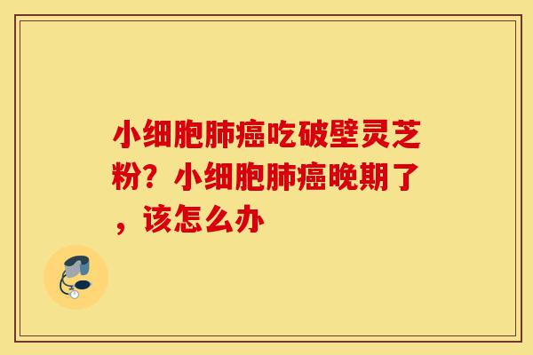 小细胞肺癌吃破壁灵芝粉?小细胞肺癌晚期了,该怎么办-第1张图片-灵芝之家 小细胞肺癌吃破壁灵芝粉?小细胞肺癌晚期了,该怎么办-第1张图片-灵芝之家