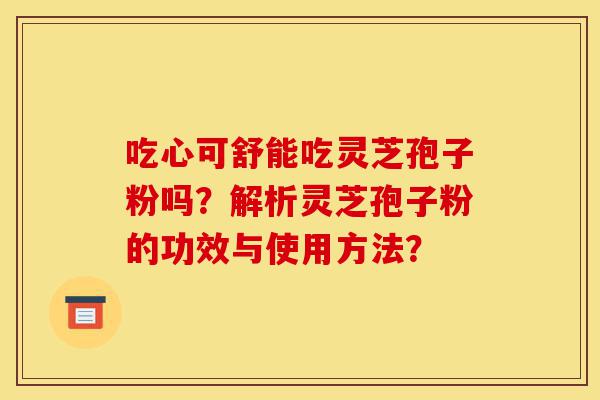 吃心可舒能吃灵芝孢子粉吗?解析灵芝孢子粉的功效与使用方法?-第1张图片-灵芝之家 吃心可舒能吃灵芝孢子粉吗?解析灵芝孢子粉的功效与使用方法?-第1张图片-灵芝之家