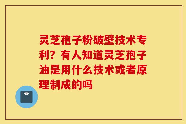 灵芝孢子粉破壁技术专利?有人知道灵芝孢子油是用什么技术或者原理制成的吗-第1张图片-灵芝之家 灵芝孢子粉破壁技术专利?有人知道灵芝孢子油是用什么技术或者原理制成的吗-第1张图片-灵芝之家