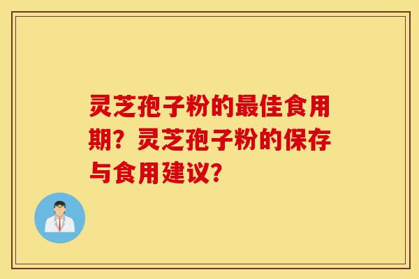 灵芝孢子粉的最佳食用期？灵芝孢子粉的保存与食用建议？-第1张图片-灵芝之家