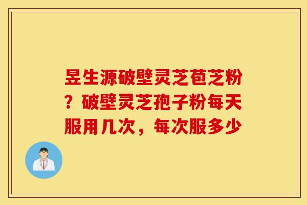 昱生源破壁灵芝苞芝粉?破壁灵芝孢子粉每天服用几次,每次服多少-第1张图片-灵芝之家 昱生源破壁灵芝苞芝粉?破壁灵芝孢子粉每天服用几次,每次服多少-第1张图片-灵芝之家
