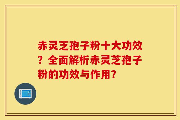 赤灵芝孢子粉十大功效?全面解析赤灵芝孢子粉的功效与作用?-第1张图片-灵芝之家 赤灵芝孢子粉十大功效?全面解析赤灵芝孢子粉的功效与作用?-第1张图片-灵芝之家