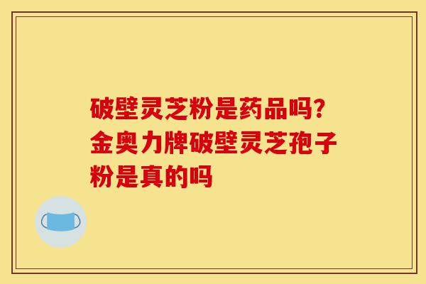 破壁灵芝粉是药品吗?金奥力牌破壁灵芝孢子粉是真的吗-第1张图片-灵芝之家 破壁灵芝粉是药品吗?金奥力牌破壁灵芝孢子粉是真的吗-第1张图片-灵芝之家