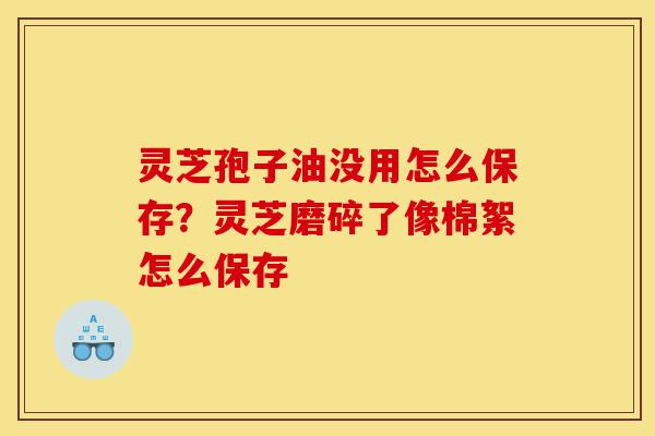 灵芝孢子油没用怎么保存?灵芝磨碎了像棉絮怎么保存-第1张图片-灵芝之家 灵芝孢子油没用怎么保存?灵芝磨碎了像棉絮怎么保存-第1张图片-灵芝之家