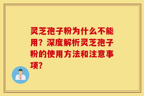 灵芝孢子粉为什么不能用？深度解析灵芝孢子粉的使用方法和注意事项？-第1张图片-灵芝之家