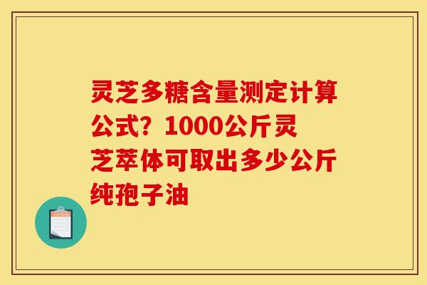 灵芝多糖含量测定计算公式?1000公斤灵芝萃体可取出多少公斤纯孢子油-第1张图片-灵芝之家 灵芝多糖含量测定计算公式?1000公斤灵芝萃体可取出多少公斤纯孢子油-第1张图片-灵芝之家