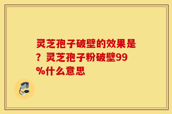 灵芝孢子破壁的效果是?灵芝孢子粉破壁99%什么意思-第1张图片-灵芝之家 灵芝孢子破壁的效果是?灵芝孢子粉破壁99%什么意思-第1张图片-灵芝之家