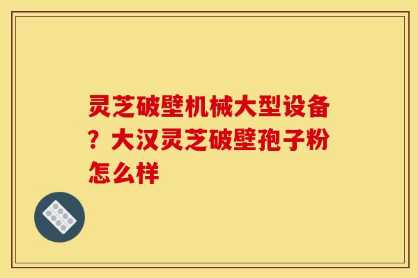 灵芝破壁机械大型设备?大汉灵芝破壁孢子粉怎么样-第1张图片-灵芝之家 灵芝破壁机械大型设备?大汉灵芝破壁孢子粉怎么样-第1张图片-灵芝之家