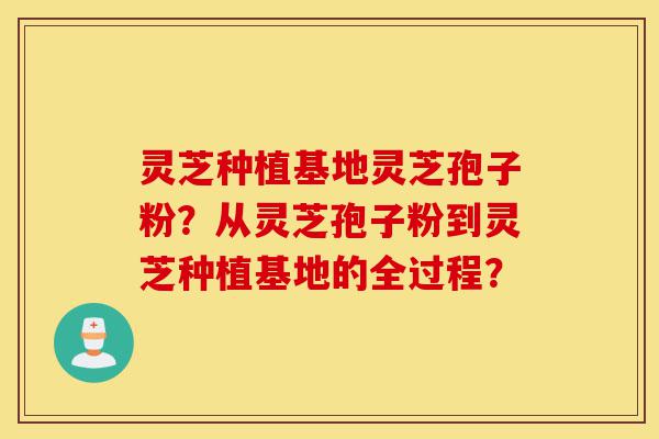 灵芝种植基地灵芝孢子粉?从灵芝孢子粉到灵芝种植基地的全过程?-第1张图片-灵芝之家 灵芝种植基地灵芝孢子粉?从灵芝孢子粉到灵芝种植基地的全过程?-第1张图片-灵芝之家