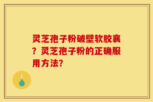 灵芝孢子粉破壁软胶襄?灵芝孢子粉的正确服用方法?-第1张图片-灵芝之家 灵芝孢子粉破壁软胶襄?灵芝孢子粉的正确服用方法?-第1张图片-灵芝之家