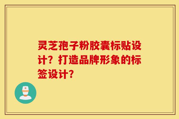 灵芝孢子粉胶囊标贴设计?打造品牌形象的标签设计?-第1张图片-灵芝之家 灵芝孢子粉胶囊标贴设计?打造品牌形象的标签设计?-第1张图片-灵芝之家