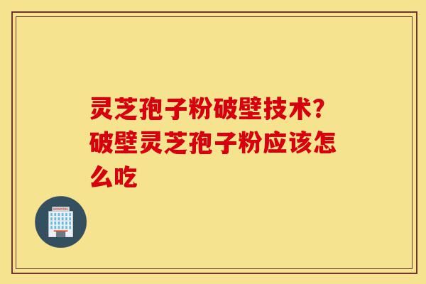 灵芝孢子粉破壁技术？破壁灵芝孢子粉应该怎么吃-第1张图片-灵芝之家