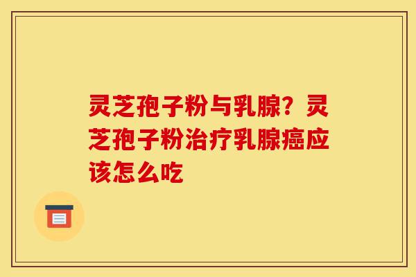 灵芝孢子粉与乳腺?灵芝孢子粉治疗乳腺癌应该怎么吃-第1张图片-灵芝之家 灵芝孢子粉与乳腺?灵芝孢子粉治疗乳腺癌应该怎么吃-第1张图片-灵芝之家