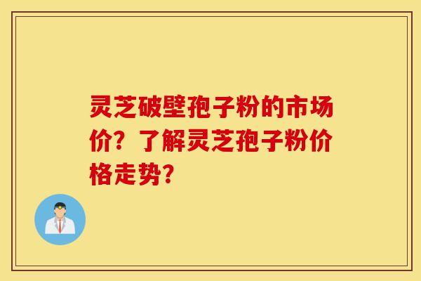 灵芝破壁孢子粉的市场价?了解灵芝孢子粉价格走势?-第1张图片-灵芝之家 灵芝破壁孢子粉的市场价?了解灵芝孢子粉价格走势?-第1张图片-灵芝之家