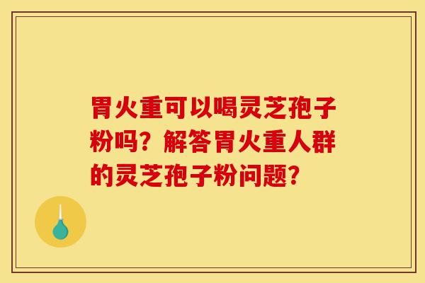 胃火重可以喝灵芝孢子粉吗?解答胃火重人群的灵芝孢子粉问题?-第1张图片-灵芝之家 胃火重可以喝灵芝孢子粉吗?解答胃火重人群的灵芝孢子粉问题?-第1张图片-灵芝之家