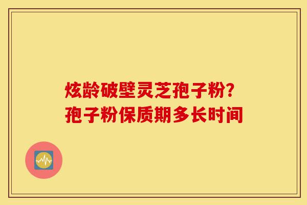 炫龄破壁灵芝孢子粉?孢子粉保质期多长时间-第1张图片-灵芝之家 炫龄破壁灵芝孢子粉?孢子粉保质期多长时间-第1张图片-灵芝之家