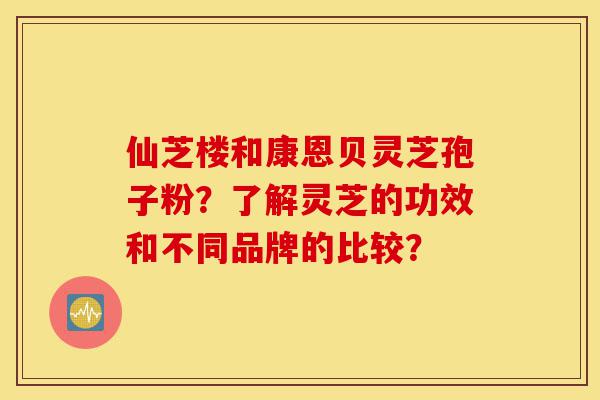 仙芝楼和康恩贝灵芝孢子粉？了解灵芝的功效和不同品牌的比较？-第1张图片-灵芝之家