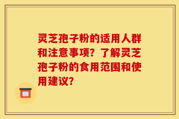 灵芝孢子粉的适用人群和注意事项？了解灵芝孢子粉的食用范围和使用建议？-第1张图片-灵芝之家
